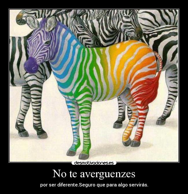 No te averguenzes - por ser diferente.Seguro que para algo servirás.