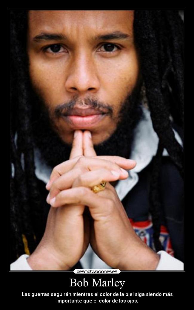 Bob Marley - Las guerras seguirán mientras el color de la piel siga siendo más
importante que el color de los ojos.