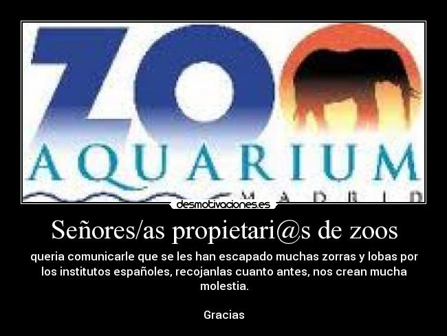 Señores/as propietari@s de zoos - queria comunicarle que se les han escapado muchas zorras y lobas por
los institutos españoles, recojanlas cuanto antes, nos crean mucha molestia.
Gracias