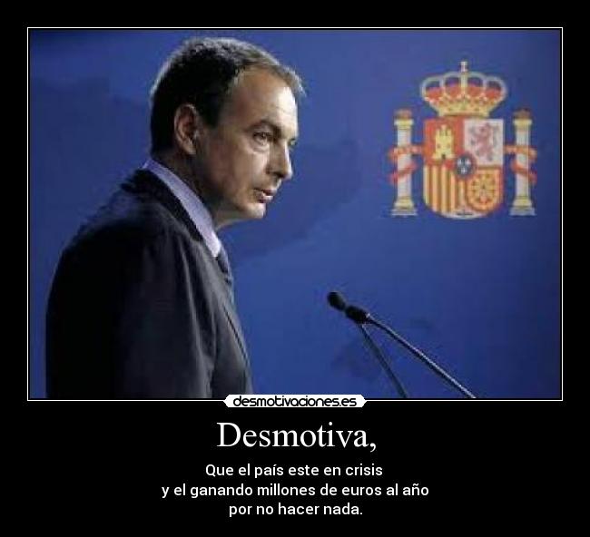 Desmotiva, - Que el país este en crisis
y el ganando millones de euros al año
por no hacer nada.