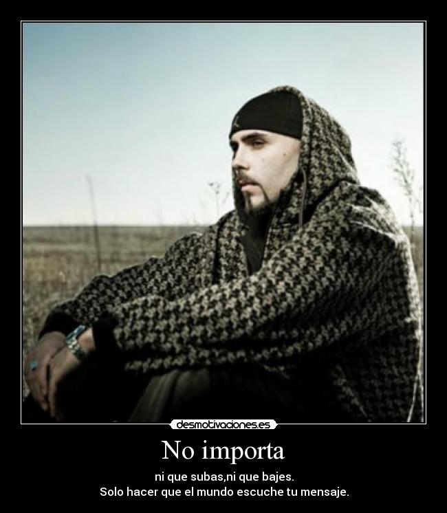 No importa - ni que subas,ni que bajes.
Solo hacer que el mundo escuche tu mensaje.