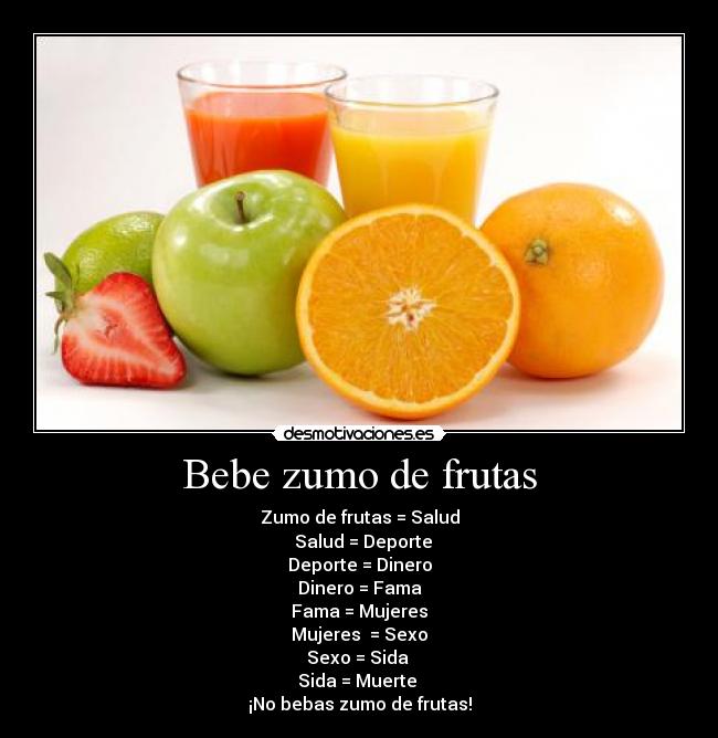 Bebe zumo de frutas - Zumo de frutas = Salud
  Salud = Deporte
Deporte = Dinero
Dinero = Fama
Fama = Mujeres
Mujeres  = Sexo
Sexo = Sida 
Sida = Muerte 
¡No bebas zumo de frutas!