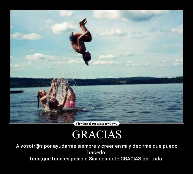 GRACIAS - A vosotr@s por ayudarme siempre y creer en mi y decirme que puedo hacerlo 
todo,que todo es posible.Simplemente GRACIAS por todo.
