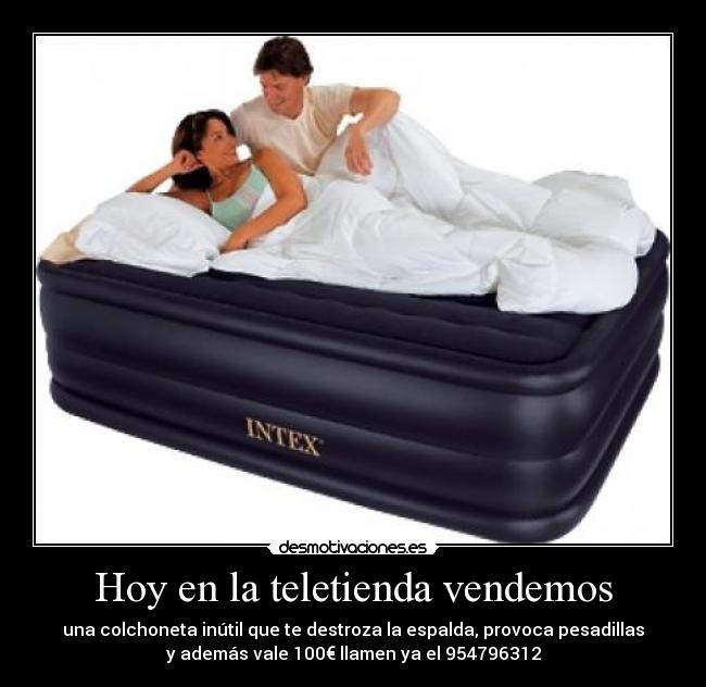 Hoy en la teletienda vendemos - una colchoneta inútil que te destroza la espalda, provoca pesadillas
y además vale 100€ llamen ya el 954796312