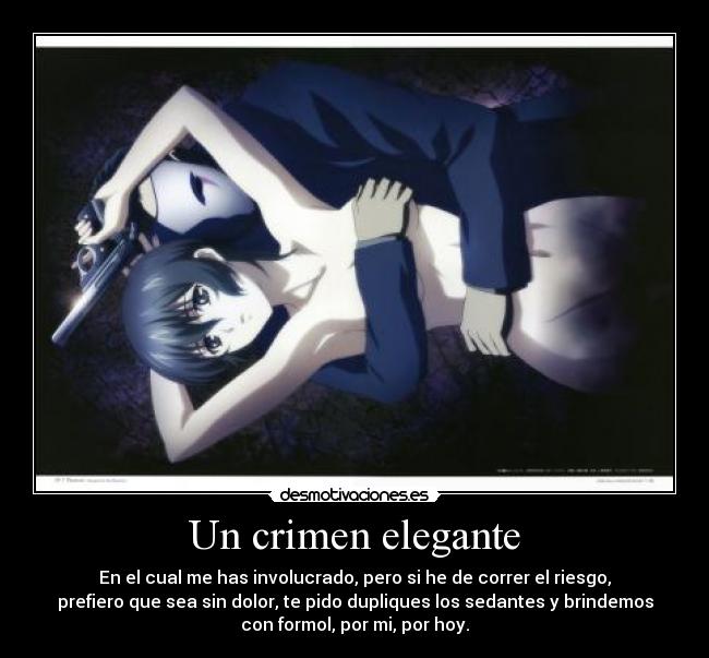 Un crimen elegante - En el cual me has involucrado, pero si he de correr el riesgo,
prefiero que sea sin dolor, te pido dupliques los sedantes y brindemos
con formol, por mi, por hoy.