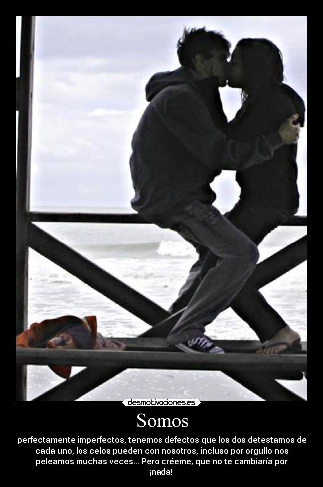 Somos - perfectamente imperfectos, tenemos defectos que los dos detestamos de
cada uno, los celos pueden con nosotros, incluso por orgullo nos
peleamos muchas veces... Pero créeme, que no te cambiaría por
¡nada!