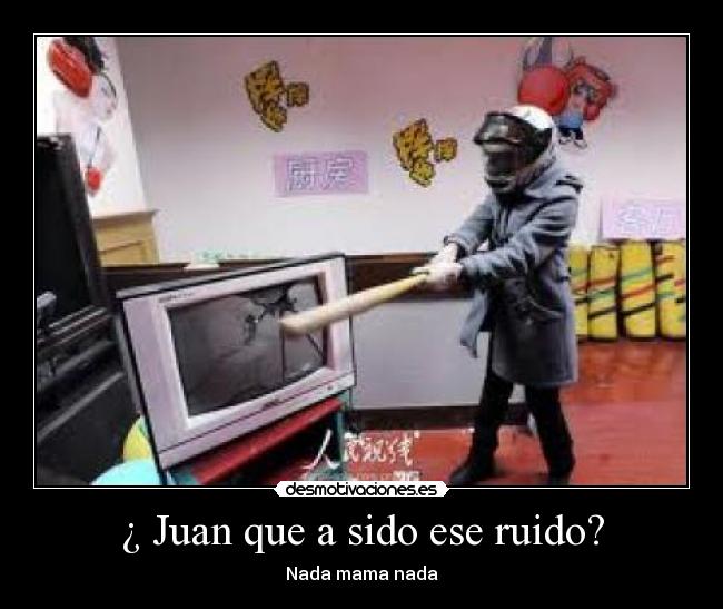¿ Juan que a sido ese ruido? - Nada mama nada