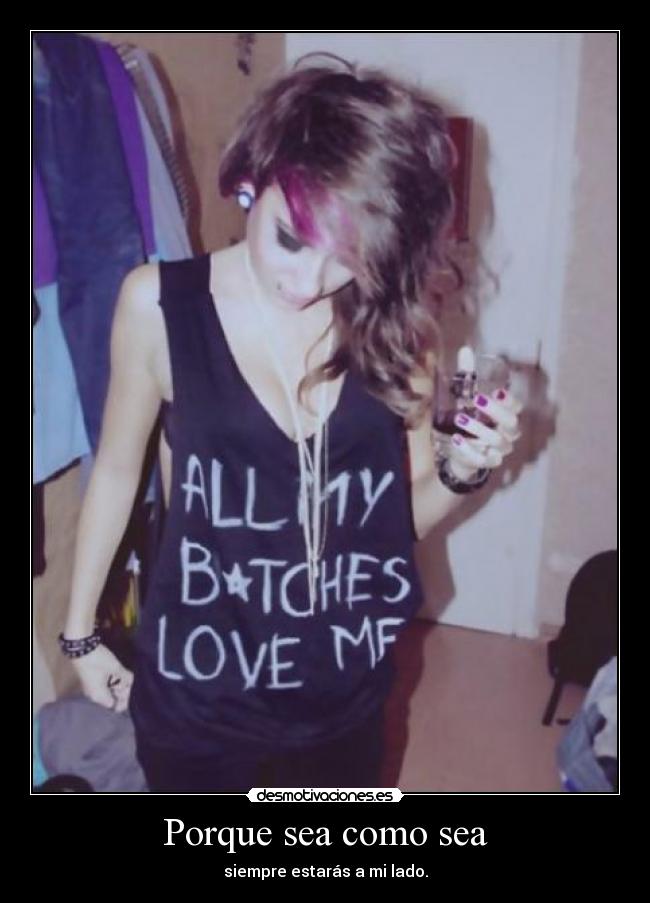 Porque sea como sea - siempre estarás a mi lado.
