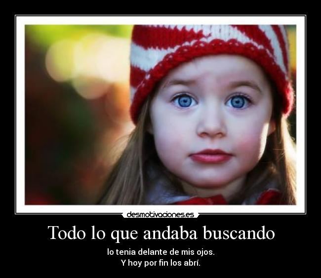 Todo lo que andaba buscando - lo tenia delante de mis ojos.
Y hoy por fin los abrí.