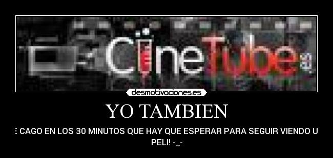 YO TAMBIEN - ME CAGO EN LOS 30 MINUTOS QUE HAY QUE ESPERAR PARA SEGUIR VIENDO UNA
PELI! -_-