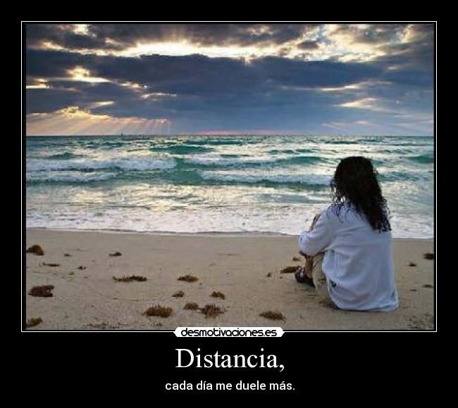 Distancia, - cada día me duele más.