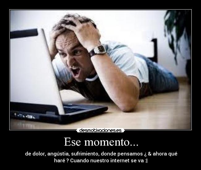 Ese momento... - de dolor, angústia, sufrimiento, donde pensamos ¿ & ahora qué
haré ? Cuando nuestro internet se va :|