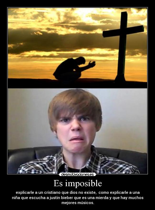 Es imposible - explicarle a un cristiano que dios no existe,  como explicarle a una
niña que escucha a justin bieber que es una mierda y que hay muchos
mejores músicos.