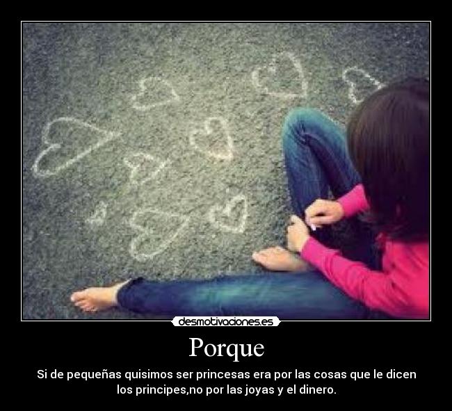 Porque - Si de pequeñas quisimos ser princesas era por las cosas que le dicen
los principes,no por las joyas y el dinero.