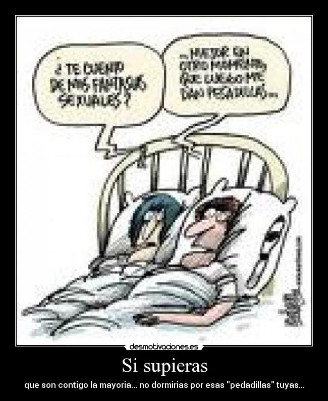 Si supieras - que son contigo la mayoria... no dormirias por esas pedadillas tuyas...