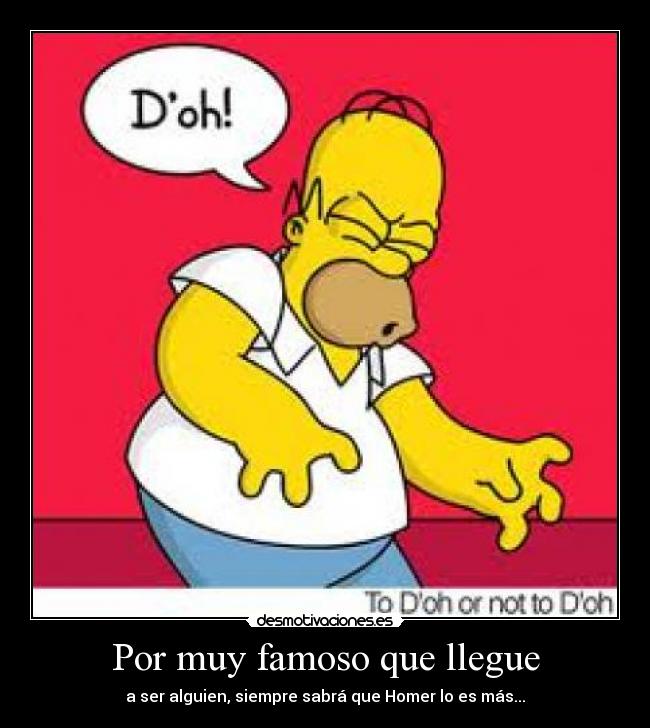 Por muy famoso que llegue - a ser alguien, siempre sabrá que Homer lo es más...