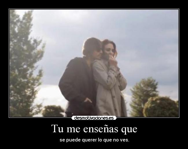 Tu me enseñas que - se puede querer lo que no ves.