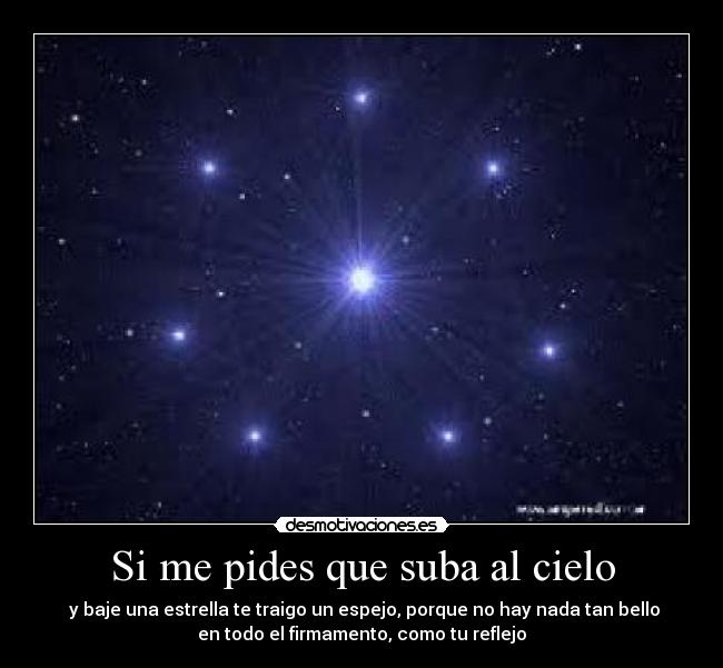 Si me pides que suba al cielo -  y baje una estrella te traigo un espejo, porque no hay nada tan bello
en todo el firmamento, como tu reflejo
