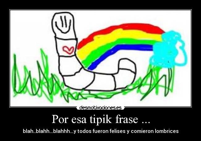 Por esa tipik frase ... - blah..blahh...blahhh...y todos fueron felises y comieron lombrices