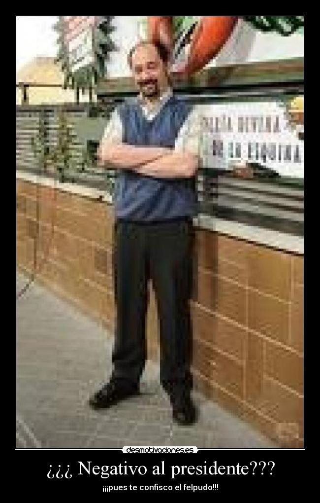 ¿¿¿ Negativo al presidente??? - ¡¡¡pues te confisco el felpudo!!!
