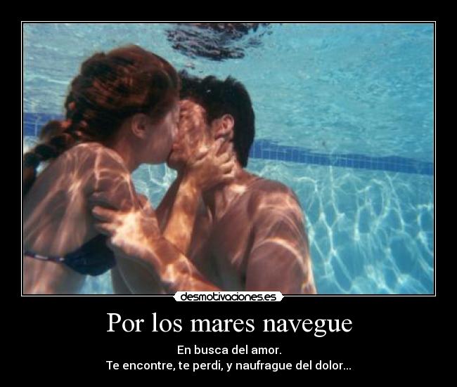 Por los mares navegue - En busca del amor.
Te encontre, te perdi, y naufrague del dolor...