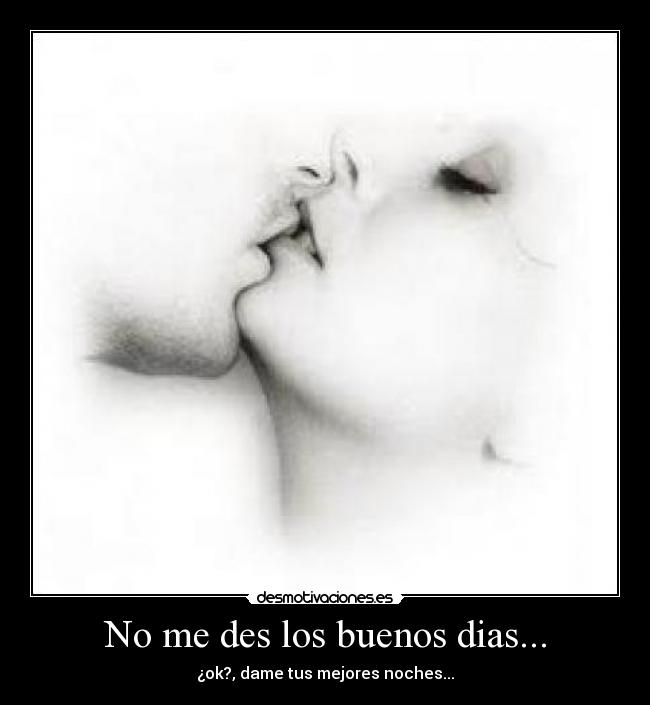 No me des los buenos dias... - ¿ok?, dame tus mejores noches...