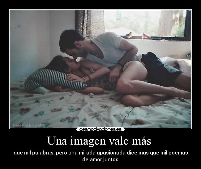 Una imagen vale más  - que mil palabras, pero una mirada apasionada dice mas que mil poemas
de amor juntos.