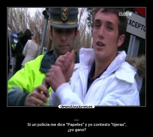 _ - Si un policia me dice “Papeles” y yo contesto “tijeras”,
¿yo gano?