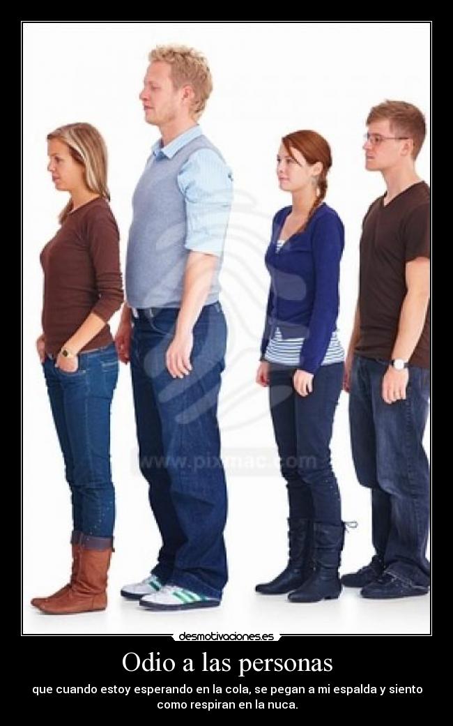 Odio a las personas - que cuando estoy esperando en la cola, se pegan a mi espalda y siento
como respiran en la nuca.