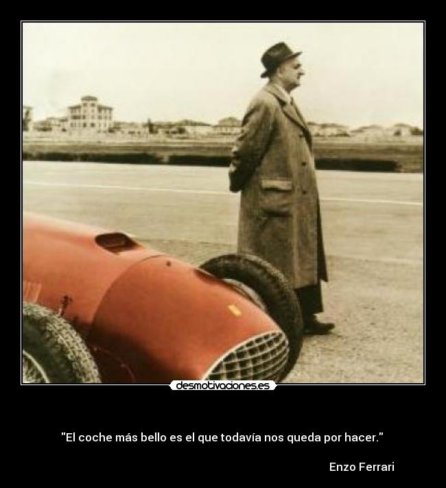     - El coche más bello es el que todavía nos queda por hacer. 

                                                                                                     Enzo Ferrari