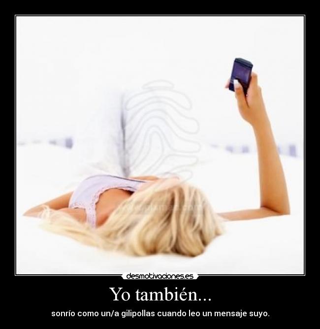Yo también... - sonrío como un/a gilipollas cuando leo un mensaje suyo.