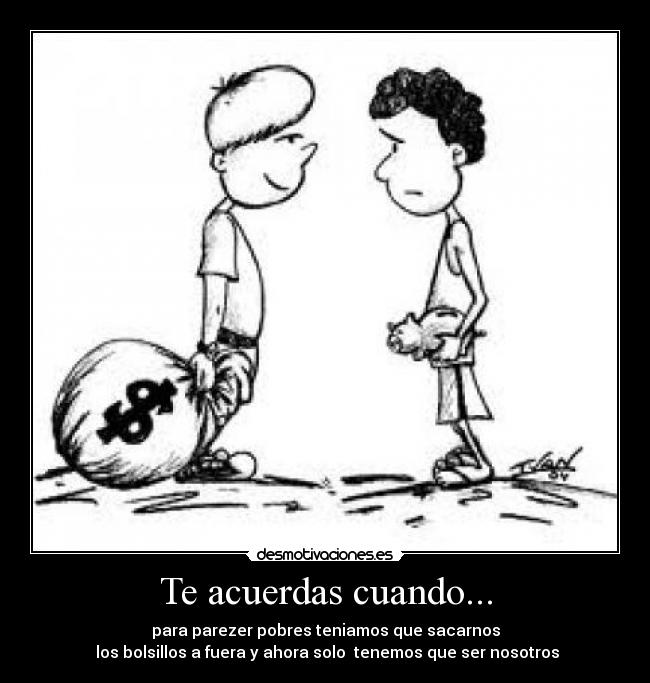 Te acuerdas cuando... - para parezer pobres teniamos que sacarnos
los bolsillos a fuera y ahora solo tenemos que ser nosotros