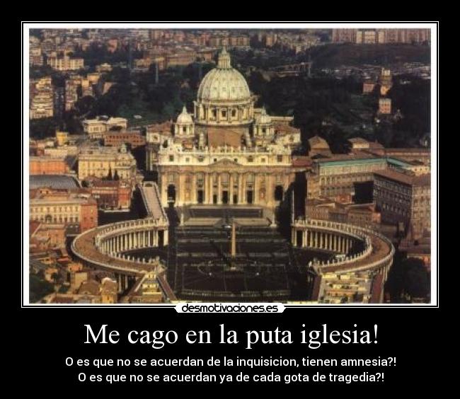 Me cago en la puta iglesia! - O es que no se acuerdan de la inquisicion, tienen amnesia?!
O es que no se acuerdan ya de cada gota de tragedia?!