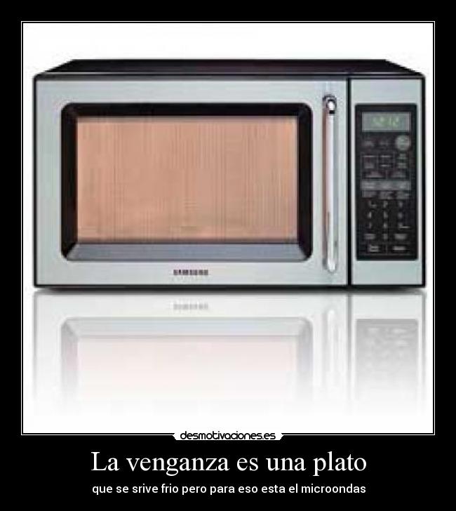 La venganza es una plato - que se srive frio pero para eso esta el microondas