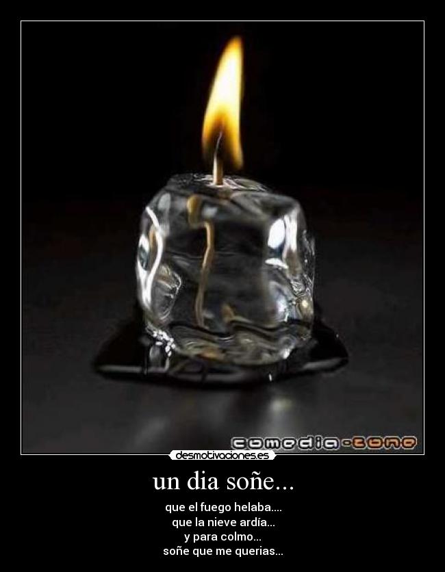 un dia soñe... - que el fuego helaba....
que la nieve ardía...
y para colmo...
soñe que me querias...