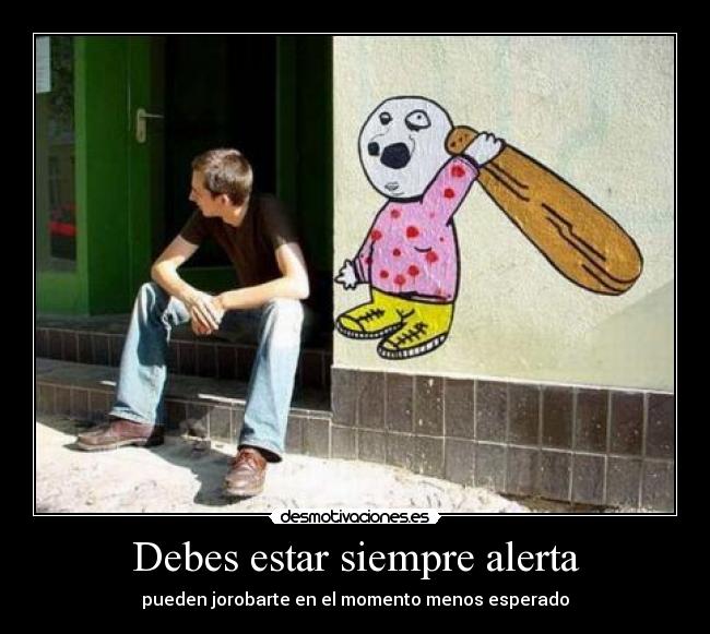 Debes estar siempre alerta - pueden jorobarte en el momento menos esperado
