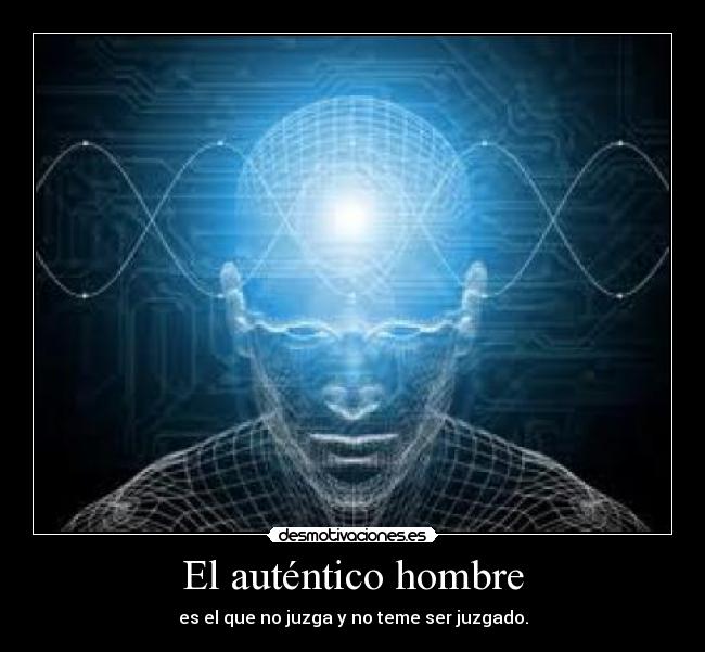 El auténtico hombre - es el que no juzga y no teme ser juzgado.