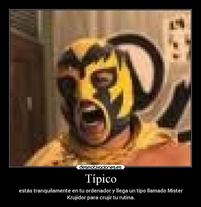 Típico - estás tranquilamente en tu ordenador y llega un tipo llamado Mister
Krujidor para crujir tu rutina.