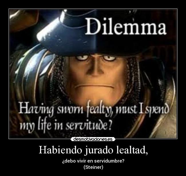 Habiendo jurado lealtad, - ¿debo vivir en servidumbre?
(Steiner)