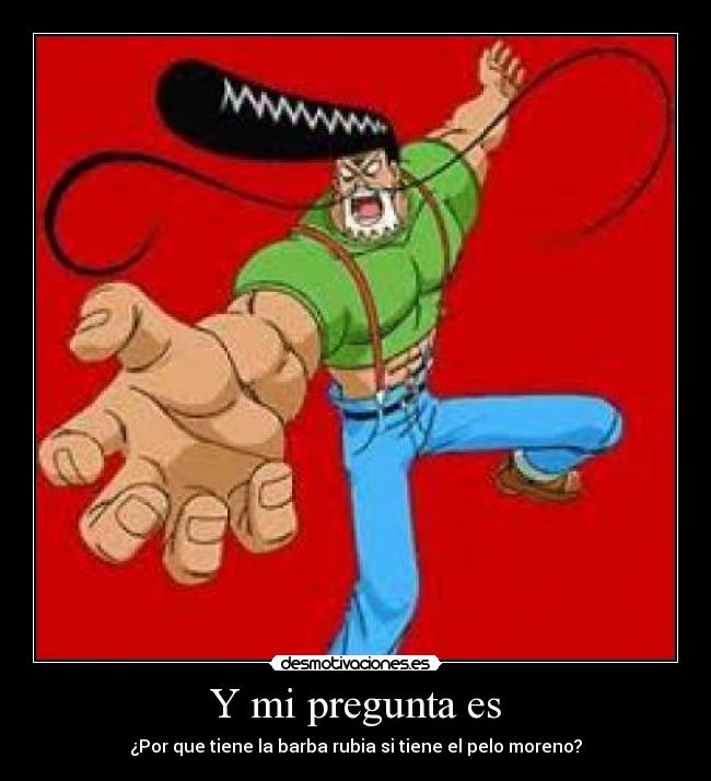 Y mi pregunta es - ¿Por que tiene la barba rubia si tiene el pelo moreno?
