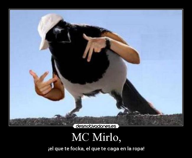 MC Mirlo, - ¡el que te focka, el que te caga en la ropa!