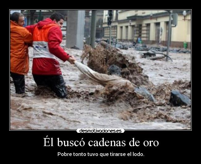 Él buscó cadenas de oro - Pobre tonto tuvo que tirarse el lodo.