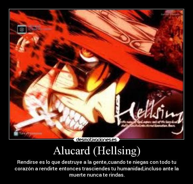 Alucard (Hellsing) - Rendirse es lo que destruye a la gente,cuando te niegas con todo tu
corazón a rendirte entonces trasciendes tu humanidad,incluso ante la
muerte nunca te rindas.