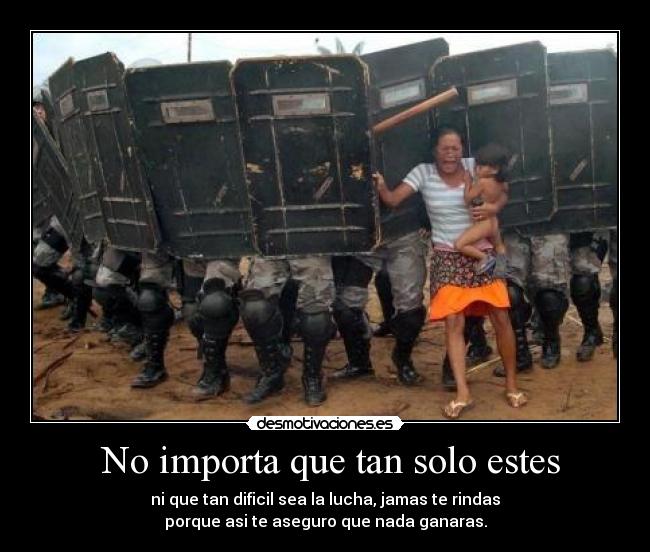  No importa que tan solo estes - ni que tan dificil sea la lucha, jamas te rindas
porque asi te aseguro que nada ganaras.