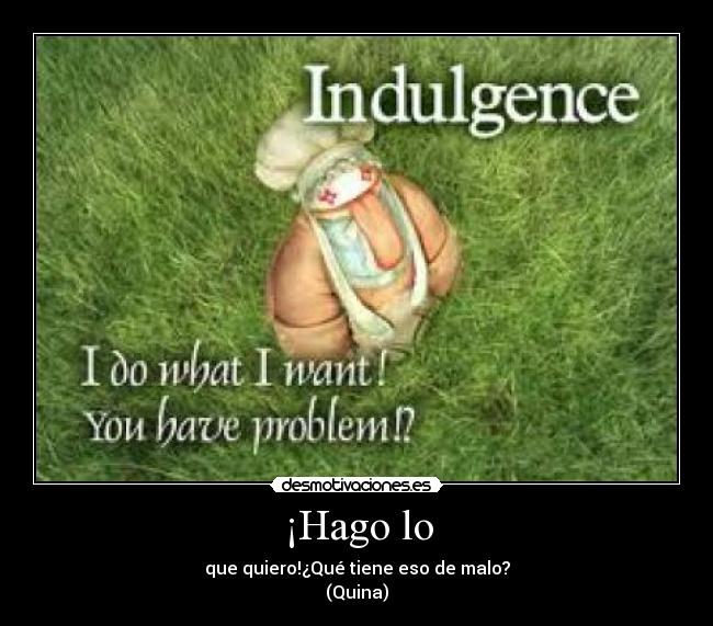 ¡Hago lo - que quiero!¿Qué tiene eso de malo?
(Quina)