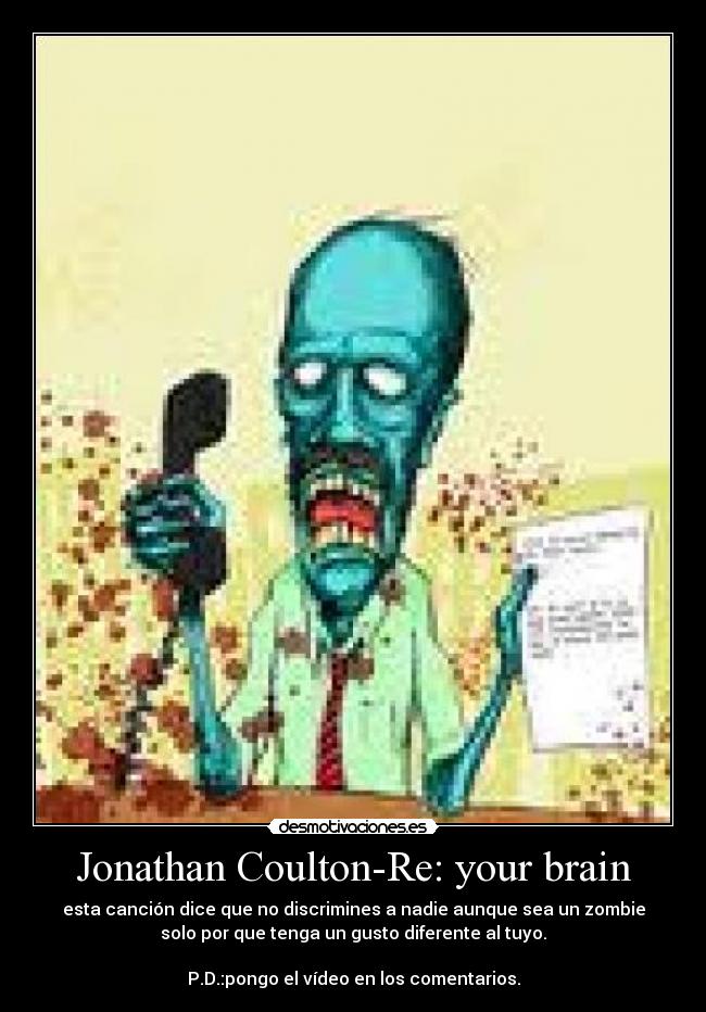 Jonathan Coulton-Re: your brain - esta canción dice que no discrimines a nadie aunque sea un zombie
solo por que tenga un gusto diferente al tuyo.
P.D.:pongo el vídeo en los comentarios.