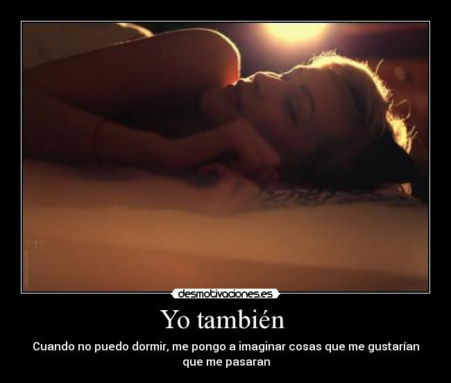 Yo también - Cuando no puedo dormir, me pongo a imaginar cosas que me gustarían
que me pasaran