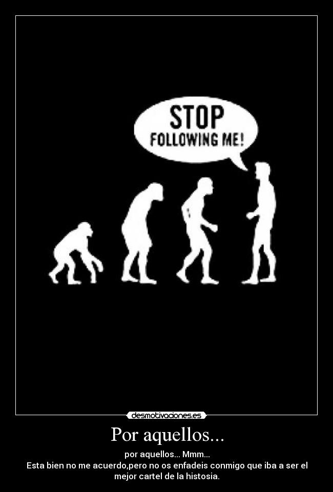 Por aquellos... - por aquellos... Mmm...
Esta bien no me acuerdo,pero no os enfadeis conmigo que iba a ser el
mejor cartel de la histosia.