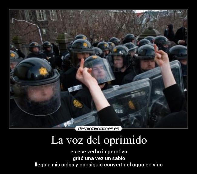 La voz del oprimido - es ese verbo imperativo
gritó una vez un sabio
llegó a mis oídos y consiguió convertir el agua en vino