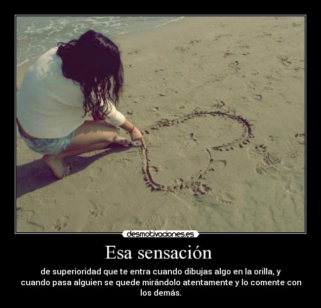 Esa sensación - de superioridad que te entra cuando dibujas algo en la orilla, y
cuando pasa alguien se quede mirándolo atentamente y lo comente con
los demás.